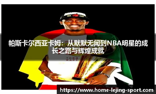 帕斯卡尔西亚卡姆：从默默无闻到NBA明星的成长之路与辉煌成就
