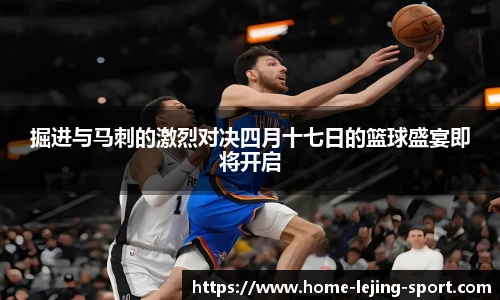 掘进与马刺的激烈对决四月十七日的篮球盛宴即将开启