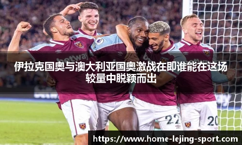 伊拉克国奥与澳大利亚国奥激战在即谁能在这场较量中脱颖而出