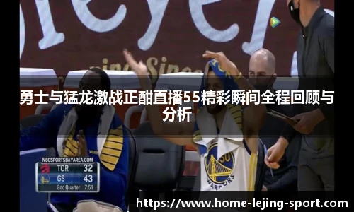 勇士与猛龙激战正酣直播55精彩瞬间全程回顾与分析