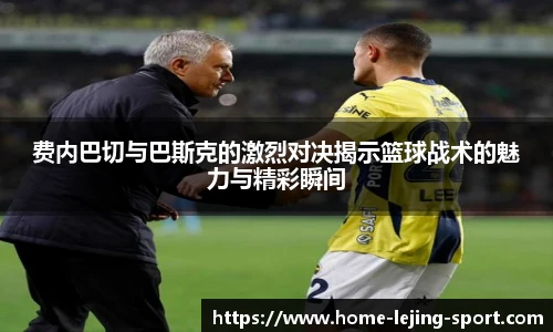 费内巴切与巴斯克的激烈对决揭示篮球战术的魅力与精彩瞬间
