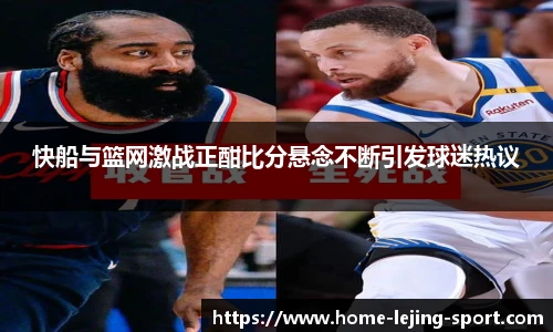 快船与篮网激战正酣比分悬念不断引发球迷热议