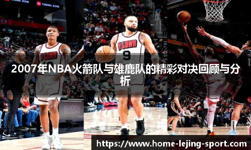 2007年NBA火箭队与雄鹿队的精彩对决回顾与分析