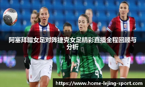 阿塞拜疆女足对阵捷克女足精彩直播全程回顾与分析