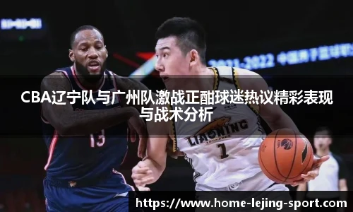 CBA辽宁队与广州队激战正酣球迷热议精彩表现与战术分析