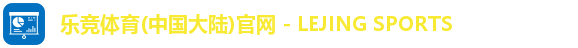 乐竞体育(中国大陆)官网 - LEJING SPORTS